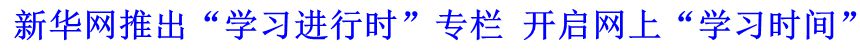 新華網(wǎng)推出“學(xué)習(xí)進(jìn)行時”專欄 開啟網(wǎng)上“學(xué)習(xí)時間”